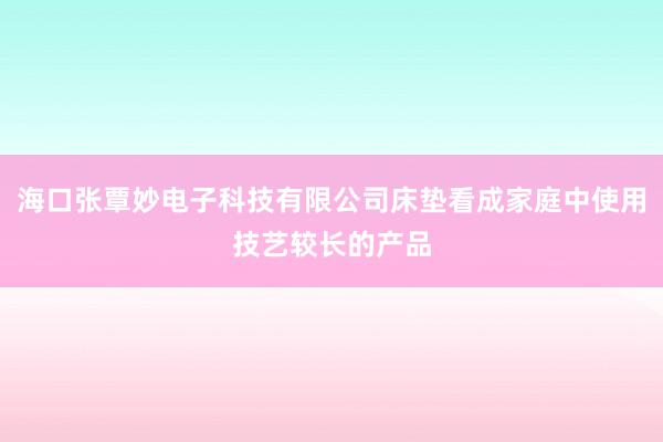 海口张覃妙电子科技有限公司床垫看成家庭中使用技艺较长的产品